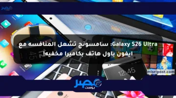 Galaxy S26 Ultra: سامسونج تشعل المنافسة مع أيفون بأول هاتف بكاميرا مخفية!